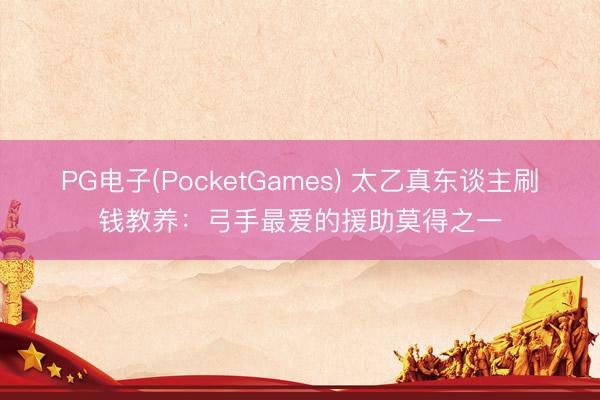 PG电子(PocketGames) 太乙真东谈主刷钱教养：弓手最爱的援助莫得之一