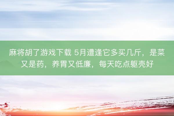 麻将胡了游戏下载 5月遭逢它多买几斤，是菜又是药，养胃又低廉，每天吃点躯壳好