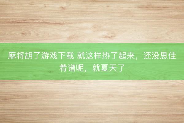 麻将胡了游戏下载 就这样热了起来，还没思佳肴谱呢，就夏天了