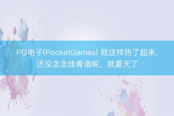 PG电子(PocketGames) 就这样热了起来，还没念念佳肴谱呢，就夏天了