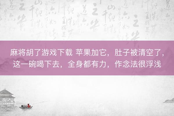 麻将胡了游戏下载 苹果加它，肚子被清空了，这一碗喝下去，全身都有力，作念法很浮浅