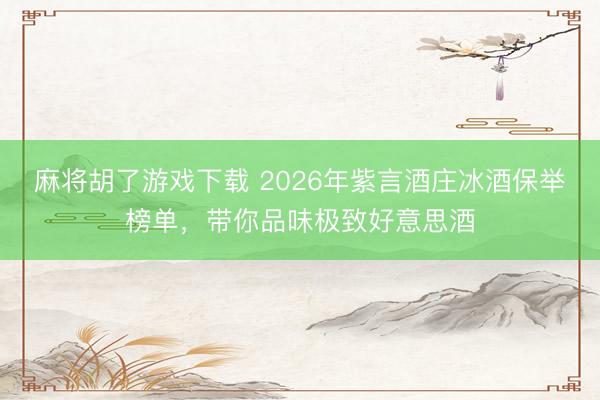 麻将胡了游戏下载 2026年紫言酒庄冰酒保举榜单，带你品味极致好意思酒