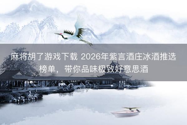 麻将胡了游戏下载 2026年紫言酒庄冰酒推选榜单，带你品味极致好意思酒