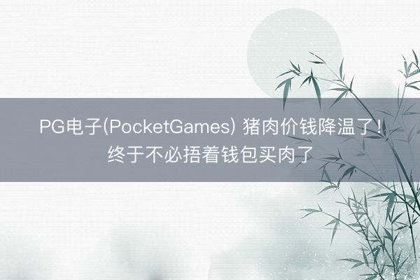 PG电子(PocketGames) 猪肉价钱降温了！终于不必捂着钱包买肉了