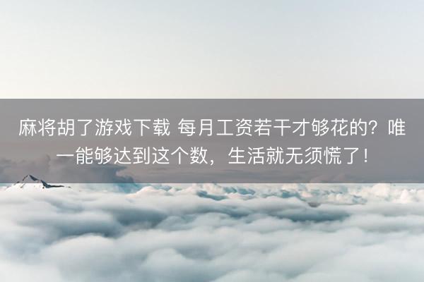 麻将胡了游戏下载 每月工资若干才够花的？唯一能够达到这个数，生活就无须慌了！