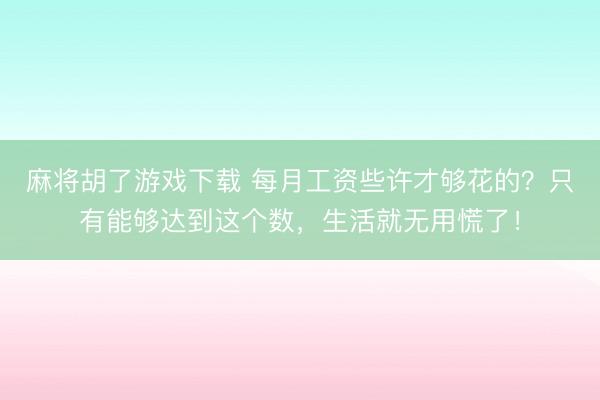 麻将胡了游戏下载 每月工资些许才够花的？只有能够达到这个数，生活就无用慌了！