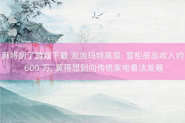 麻将胡了游戏下载 泡泡玛特高层: 雪柜居品收入约 600 万， 莫得想到向传统家电看法发展