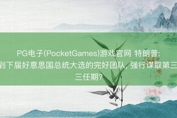 PG电子(PocketGames)游戏官网 特朗普: 已找到下届好意思国总统大选的完好团队， 强行谋取第三任期?