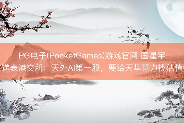 PG电子(PocketGames)游戏官网 国星宇航递表港交所：天外AI第一股，要给天基算力找估值锚