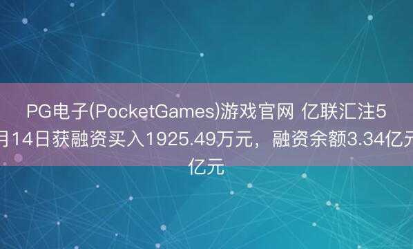 PG电子(PocketGames)游戏官网 亿联汇注5月14日获融资买入1925.49万元，融资余额3.34亿元