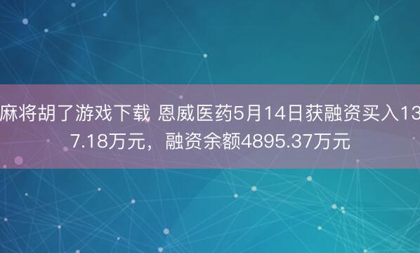 麻将胡了游戏下载 恩威医药5月14日获融资买入137.18万元，融资余额4895.37万元