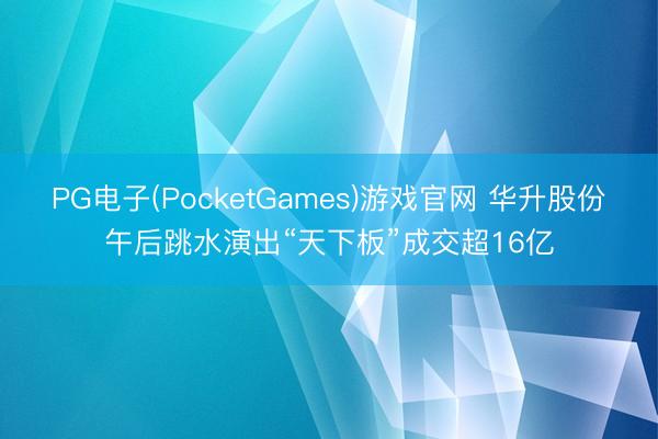 PG电子(PocketGames)游戏官网 华升股份午后跳水演出“天下板”成交超16亿