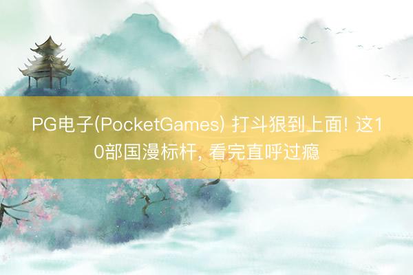 PG电子(PocketGames) 打斗狠到上面! 这10部国漫标杆， 看完直呼过瘾