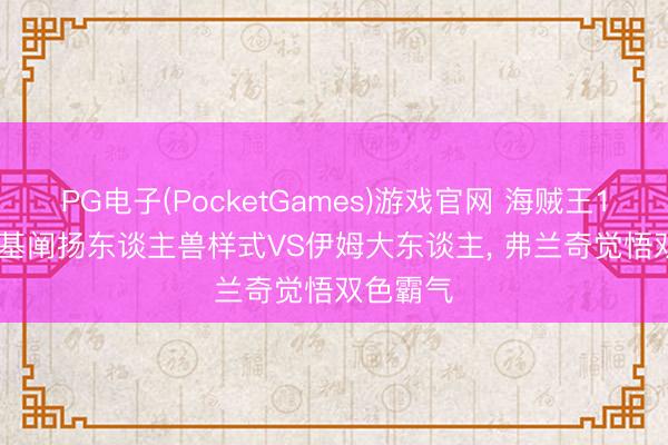 PG电子(PocketGames)游戏官网 海贼王1183， 洛基阐扬东谈主兽样式VS伊姆大东谈主， 弗兰奇觉悟双色霸气