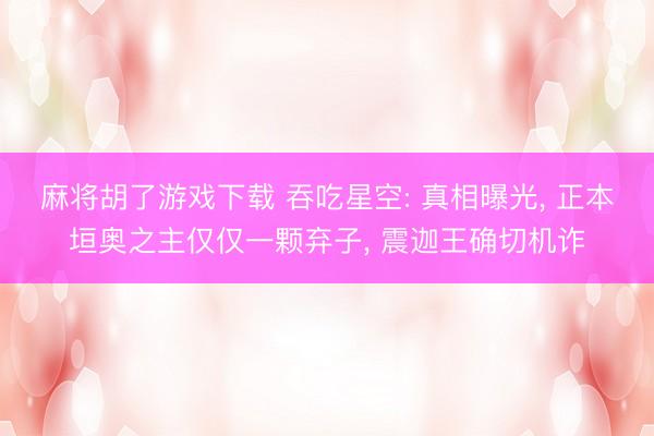 麻将胡了游戏下载 吞吃星空: 真相曝光， 正本垣奥之主仅仅一颗弃子， 震迦王确切机诈