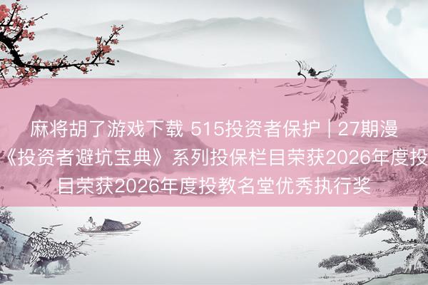 麻将胡了游戏下载 515投资者保护 | 27期漫画36万阅读! 银华《投资者避坑宝典》系列投保栏目荣获2026年度投教名堂优秀执行奖