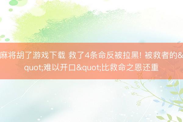 麻将胡了游戏下载 救了4条命反被拉黑! 被救者的"难以开口"比救命之恩还重