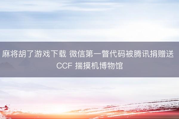 麻将胡了游戏下载 微信第一瞥代码被腾讯捐赠送 CCF 揣摸机博物馆