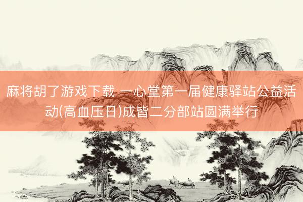 麻将胡了游戏下载 一心堂第一届健康驿站公益活动(高血压日)成皆二分部站圆满举行