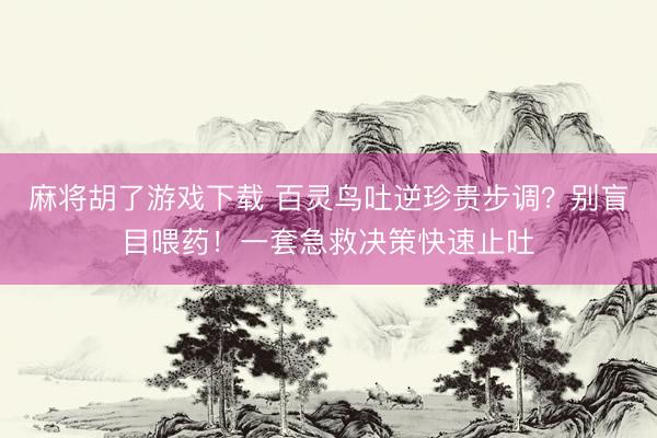麻将胡了游戏下载 百灵鸟吐逆珍贵步调？别盲目喂药！一套急救决策快速止吐