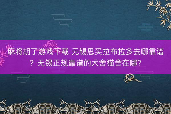 麻将胡了游戏下载 无锡思买拉布拉多去哪靠谱？无锡正规靠谱的犬舍猫舍在哪？