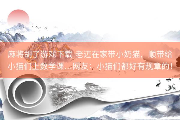 麻将胡了游戏下载 老迈在家带小奶猫，顺带给小猫们上数学课…网友：小猫们都好有规章的！