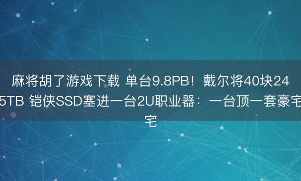 麻将胡了游戏下载 单台9.8PB！戴尔将40块245TB 铠侠SSD塞进一台2U职业器：一台顶一套豪宅