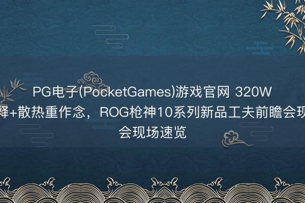 PG电子(PocketGames)游戏官网 320W暴力开释+散热重作念，ROG枪神10系列新品工夫前瞻会现场速览