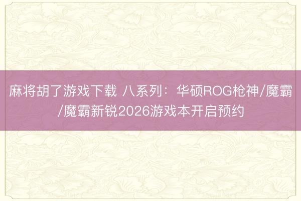 麻将胡了游戏下载 八系列：华硕ROG枪神/魔霸/魔霸新锐2026游戏本开启预约