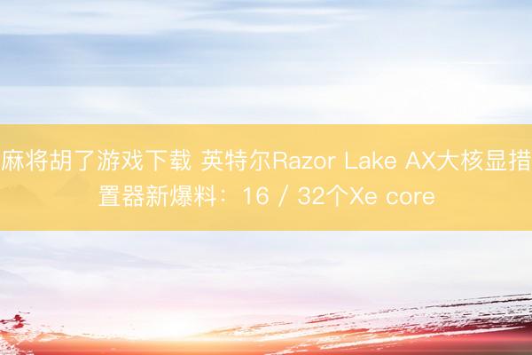 麻将胡了游戏下载 英特尔Razor Lake AX大核显措置器新爆料：16 / 32个Xe core