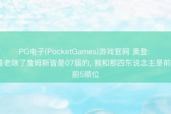 PG电子(PocketGames)游戏官网 奥登: 定约最老除了詹姆斯皆是07届的， 我和那四东说念主是前5顺位
