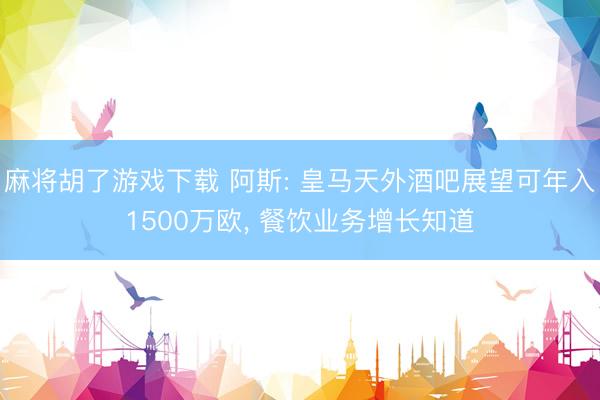 麻将胡了游戏下载 阿斯: 皇马天外酒吧展望可年入1500万欧， 餐饮业务增长知道