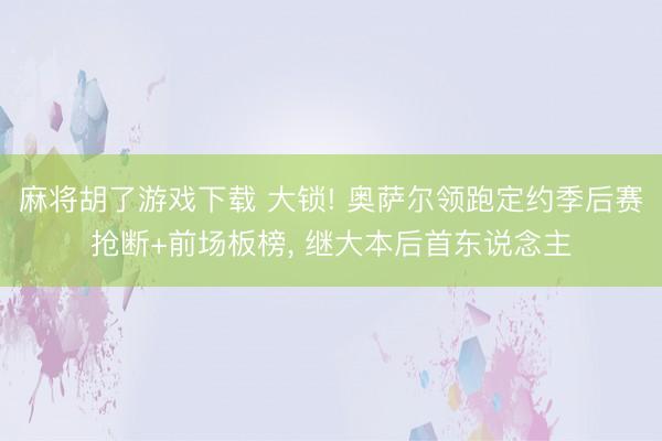 麻将胡了游戏下载 大锁! 奥萨尔领跑定约季后赛抢断+前场板榜， 继大本后首东说念主