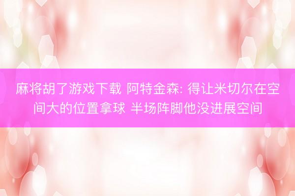 麻将胡了游戏下载 阿特金森: 得让米切尔在空间大的位置拿球 半场阵脚他没进展空间