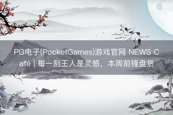 PG电子(PocketGames)游戏官网 NEWS Café | 每一刻王人是灵感，本周前锋盘货
