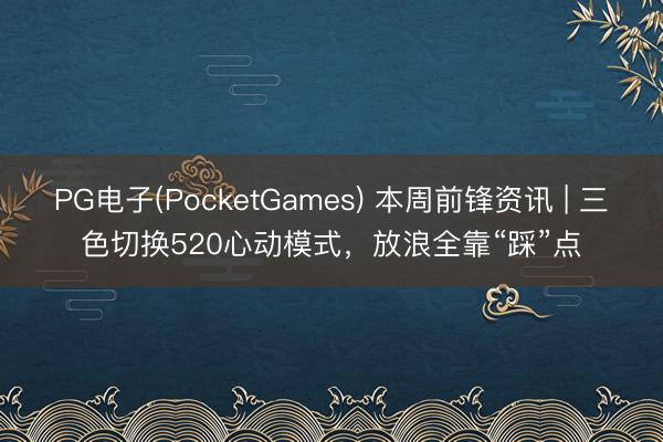 PG电子(PocketGames) 本周前锋资讯 | 三色切换520心动模式，放浪全靠“踩”点