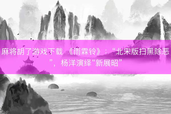 麻将胡了游戏下载 《雨霖铃》：“北宋版扫黑除恶”，杨洋演绎“新展昭”