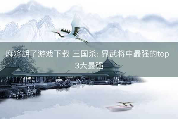 麻将胡了游戏下载 三国杀: 界武将中最强的top 3大最强