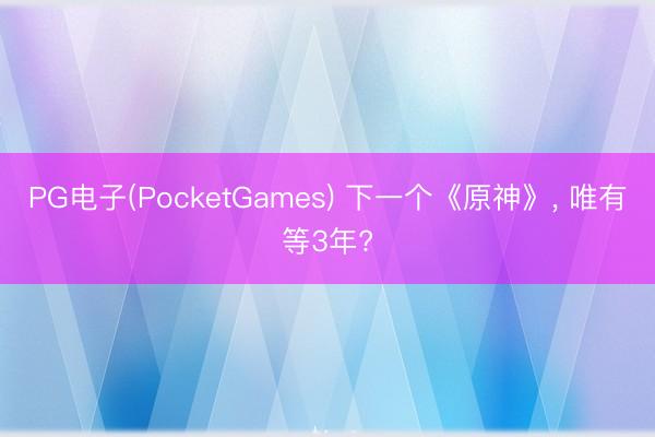 PG电子(PocketGames) 下一个《原神》, 唯有等3年?