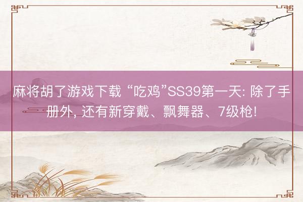 麻将胡了游戏下载 “吃鸡”SS39第一天: 除了手册外， 还有新穿戴、飘舞器、7级枪!