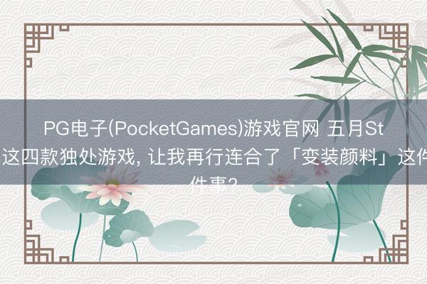 PG电子(PocketGames)游戏官网 五月Steam这四款独处游戏， 让我再行连合了「变装颜料」这件事?