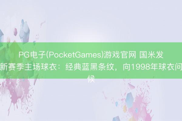 PG电子(PocketGames)游戏官网 国米发布新赛季主场球衣：经典蓝黑条纹，向1998年球衣问候