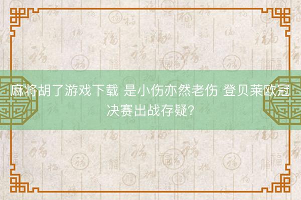 麻将胡了游戏下载 是小伤亦然老伤 登贝莱欧冠决赛出战存疑？