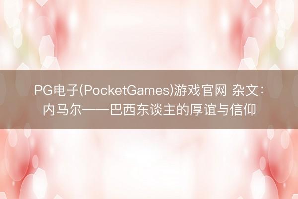 PG电子(PocketGames)游戏官网 杂文：内马尔——巴西东谈主的厚谊与信仰