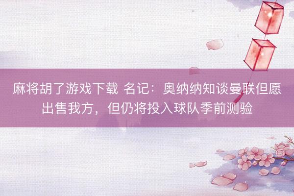 麻将胡了游戏下载 名记：奥纳纳知谈曼联但愿出售我方，但仍将投入球队季前测验