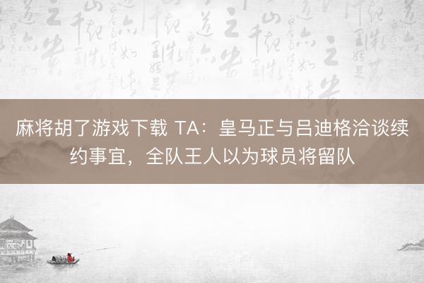 麻将胡了游戏下载 TA：皇马正与吕迪格洽谈续约事宜，全队王人以为球员将留队
