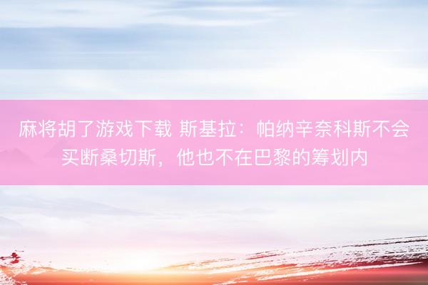 麻将胡了游戏下载 斯基拉：帕纳辛奈科斯不会买断桑切斯，他也不在巴黎的筹划内