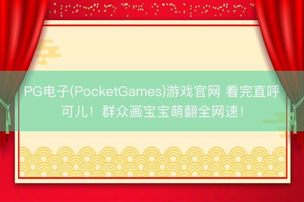 PG电子(PocketGames)游戏官网 看完直呼可儿！群众画宝宝萌翻全网速！
