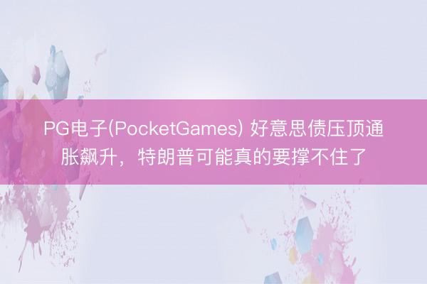 PG电子(PocketGames) 好意思债压顶通胀飙升，特朗普可能真的要撑不住了