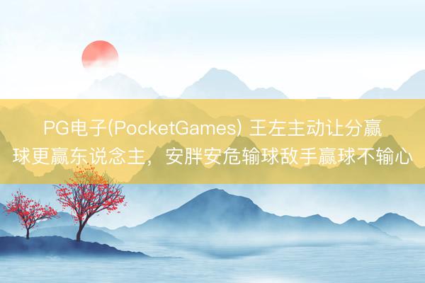 PG电子(PocketGames) 王左主动让分赢球更赢东说念主，安胖安危输球敌手赢球不输心